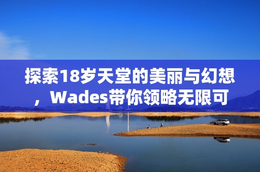 探索18岁天堂的美丽与幻想，Wades带你领略无限可能