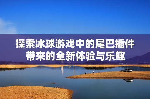 探索冰球游戏中的尾巴插件带来的全新体验与乐趣