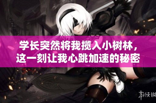 学长突然将我揽入小树林，这一刻让我心跳加速的秘密体验