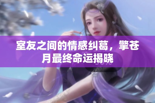 室友之间的情感纠葛，擎苍月最终命运揭晓