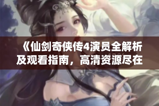 《仙剑奇侠传4演员全解析及观看指南，高清资源尽在其中》