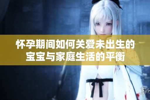 怀孕期间如何关爱未出生的宝宝与家庭生活的平衡
