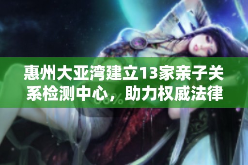惠州大亚湾建立13家亲子关系检测中心，助力权威法律诉讼