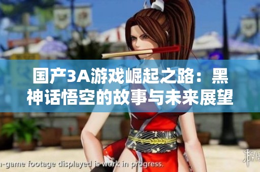 国产3A游戏崛起之路：黑神话悟空的故事与未来展望