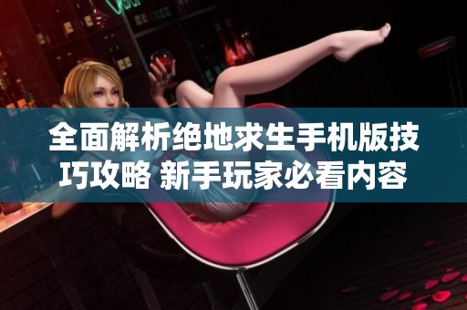 全面解析绝地求生手机版技巧攻略 新手玩家必看内容