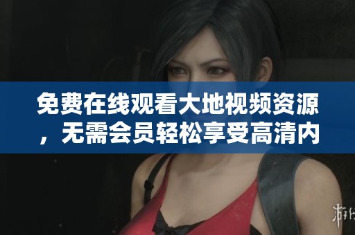 免费在线观看大地视频资源，无需会员轻松享受高清内容