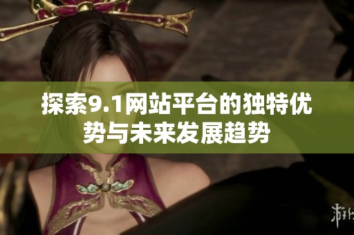 探索9.1网站平台的独特优势与未来发展趋势