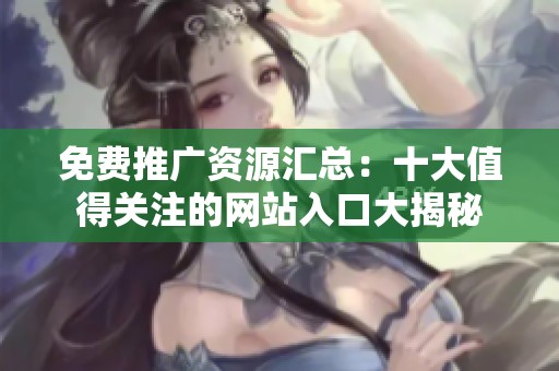 免费推广资源汇总：十大值得关注的网站入口大揭秘