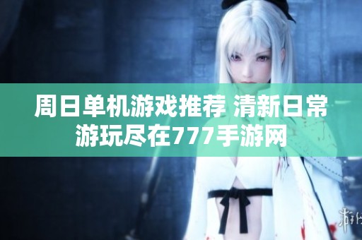 周日单机游戏推荐 清新日常游玩尽在777手游网