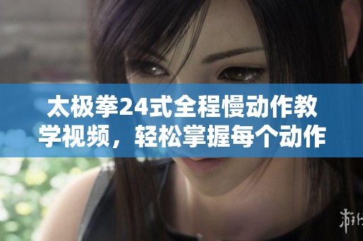 太极拳24式全程慢动作教学视频，轻松掌握每个动作秘诀