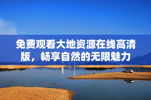 免费观看大地资源在线高清版，畅享自然的无限魅力