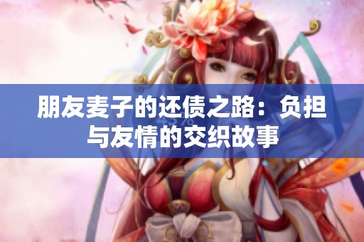 朋友麦子的还债之路：负担与友情的交织故事