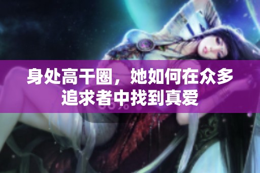 身处高干圈，她如何在众多追求者中找到真爱