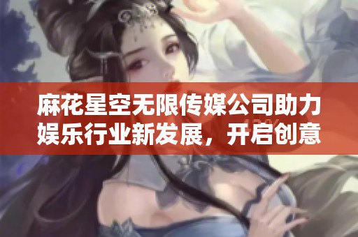 麻花星空无限传媒公司助力娱乐行业新发展，开启创意无限之旅