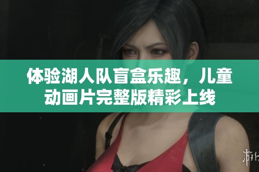 体验湖人队盲盒乐趣，儿童动画片完整版精彩上线
