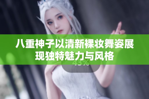 八重神子以清新裸妆舞姿展现独特魅力与风格
