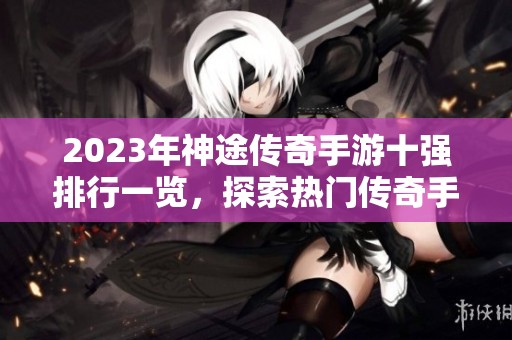 2023年神途传奇手游十强排行一览，探索热门传奇手游的魅力