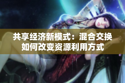 共享经济新模式：混合交换如何改变资源利用方式