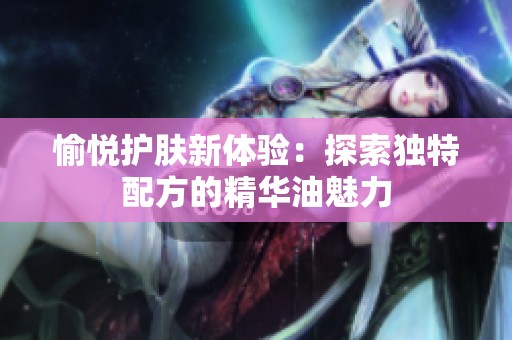 愉悦护肤新体验：探索独特配方的精华油魅力