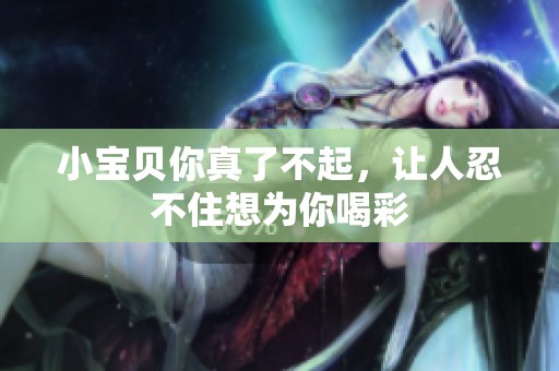 小宝贝你真了不起，让人忍不住想为你喝彩