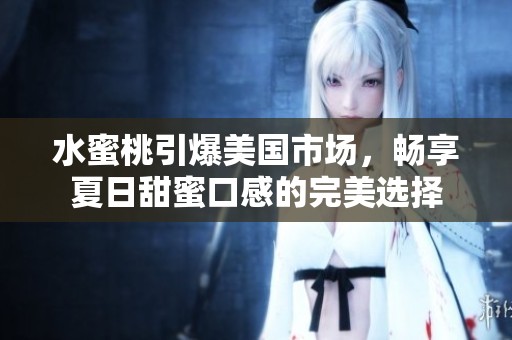 水蜜桃引爆美国市场，畅享夏日甜蜜口感的完美选择