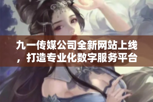 九一传媒公司全新网站上线，打造专业化数字服务平台