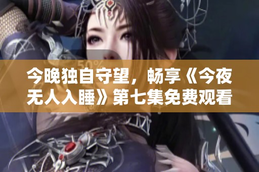 今晚独自守望，畅享《今夜无人入睡》第七集免费观看体验