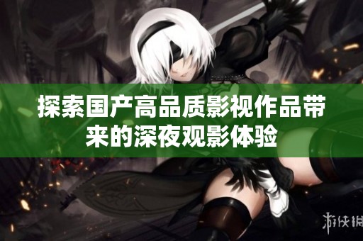 探索国产高品质影视作品带来的深夜观影体验