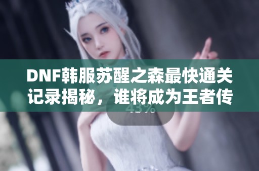 DNF韩服苏醒之森最快通关记录揭秘，谁将成为王者传说