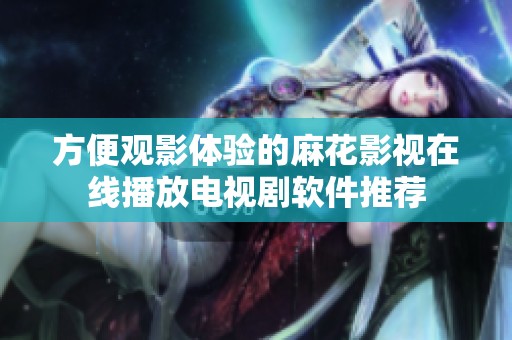 方便观影体验的麻花影视在线播放电视剧软件推荐