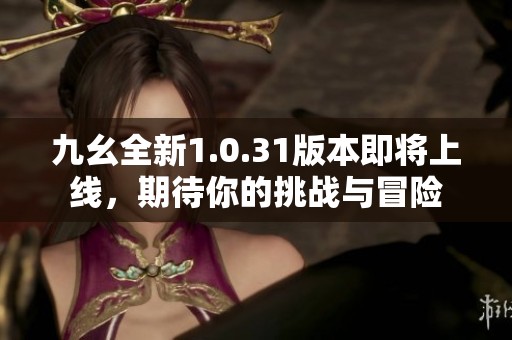 九幺全新1.0.31版本即将上线，期待你的挑战与冒险