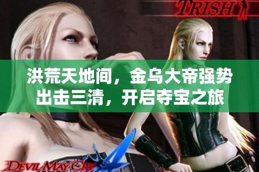 洪荒天地间，金乌大帝强势出击三清，开启夺宝之旅