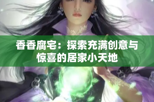 香香腐宅：探索充满创意与惊喜的居家小天地