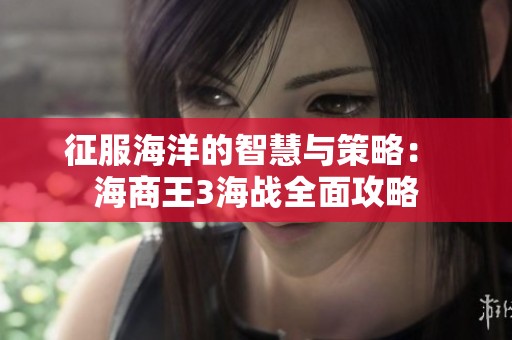 征服海洋的智慧与策略： 海商王3海战全面攻略