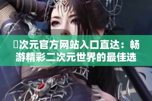 囧次元官方网站入口直达：畅游精彩二次元世界的最佳选择