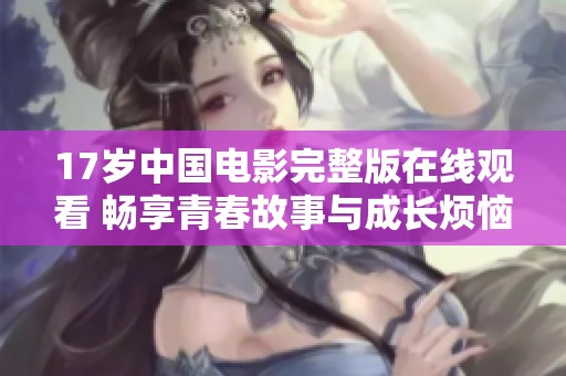 17岁中国电影完整版在线观看 畅享青春故事与成长烦恼