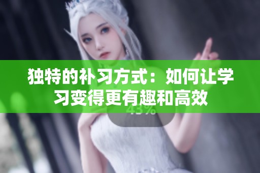 独特的补习方式：如何让学习变得更有趣和高效