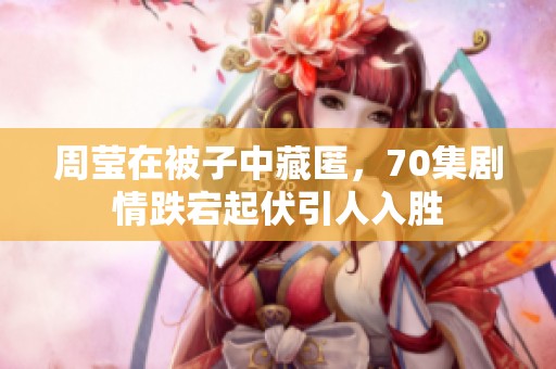 周莹在被子中藏匿，70集剧情跌宕起伏引人入胜