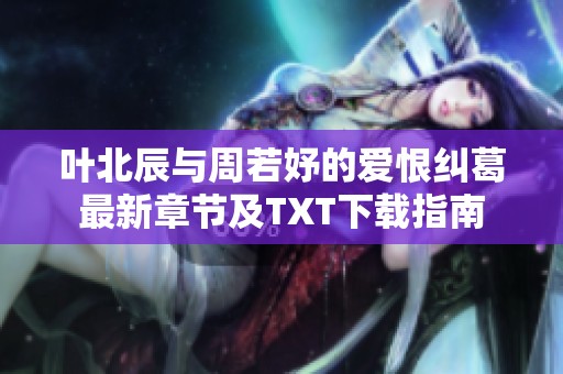 叶北辰与周若妤的爱恨纠葛最新章节及TXT下载指南