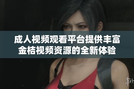 成人视频观看平台提供丰富金桔视频资源的全新体验