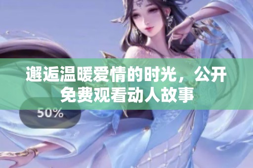 邂逅温暖爱情的时光，公开免费观看动人故事