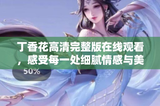 丁香花高清完整版在线观看，感受每一处细腻情感与美好瞬间