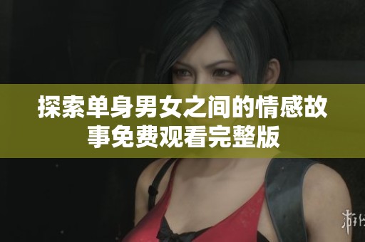 探索单身男女之间的情感故事免费观看完整版