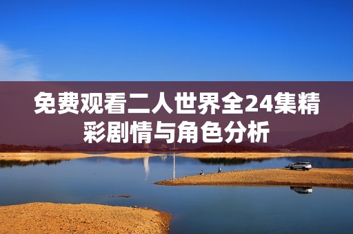 免费观看二人世界全24集精彩剧情与角色分析