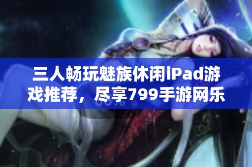 三人畅玩魅族休闲iPad游戏推荐，尽享799手游网乐趣