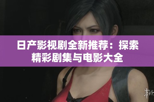 日产影视剧全新推荐：探索精彩剧集与电影大全
