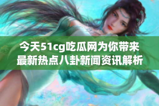 今天51cg吃瓜网为你带来最新热点八卦新闻资讯解析