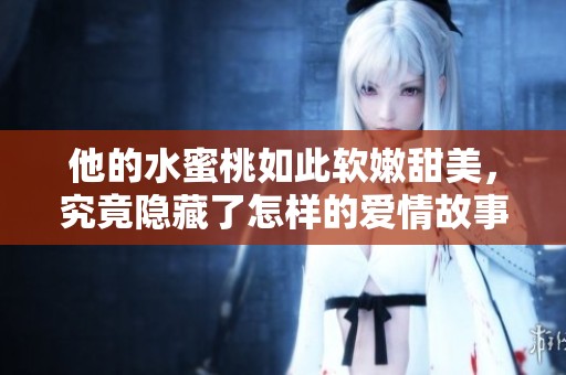 他的水蜜桃如此软嫩甜美，究竟隐藏了怎样的爱情故事