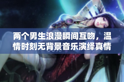 两个男生浪漫瞬间互吻，温情时刻无背景音乐演绎真情