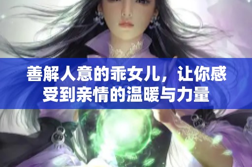 善解人意的乖女儿，让你感受到亲情的温暖与力量